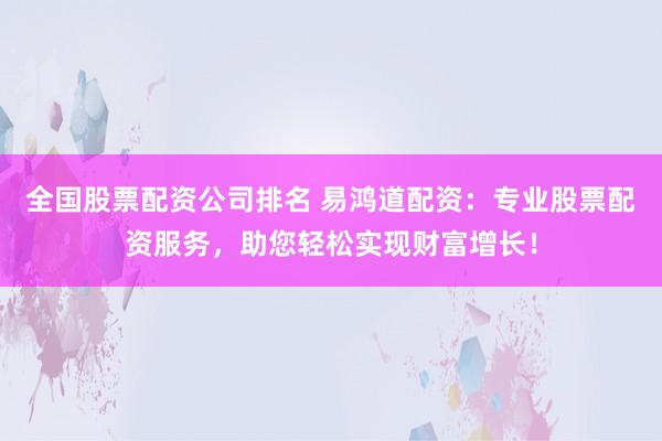 全國股票配資公司排名 易鴻道配資：專業(yè)股票配資服務(wù)，助您輕松實(shí)現(xiàn)財(cái)富增長！