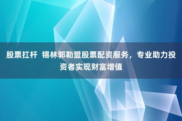 股票扛桿  錫林郭勒盟股票配資服務(wù)，專業(yè)助力投資者實(shí)現(xiàn)財(cái)富增值