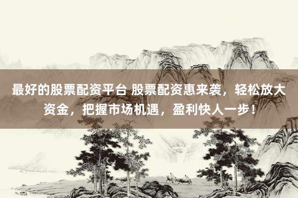 最好的股票配資平臺 股票配資惠來襲，輕松放大資金，把握市場機遇，盈利快人一步！