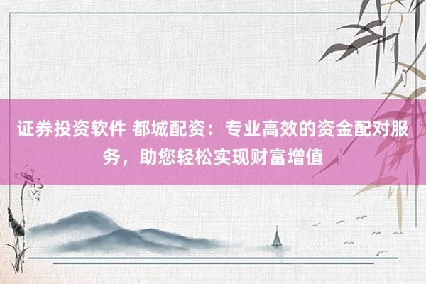 證券投資軟件 都城配資：專業(yè)高效的資金配對服務，助您輕松實現(xiàn)財富增值