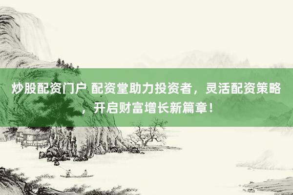 炒股配資門戶 配資堂助力投資者，靈活配資策略，開啟財(cái)富增長(zhǎng)新篇章！