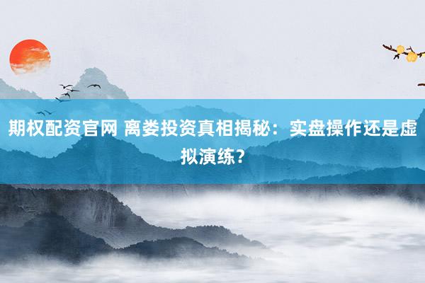 期權(quán)配資官網(wǎng) 離婁投資真相揭秘：實(shí)盤操作還是虛擬演練？