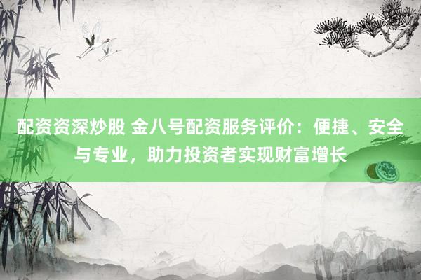 配資資深炒股 金八號配資服務(wù)評價：便捷、安全與專業(yè)，助力投資者實現(xiàn)財富增長