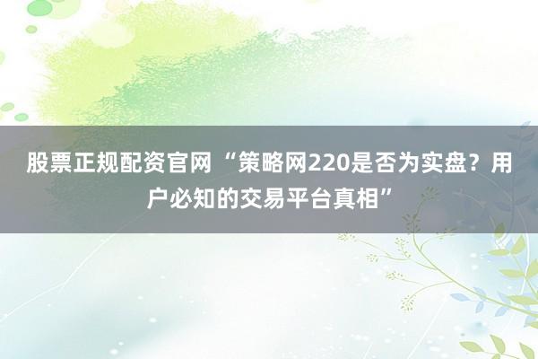股票正規(guī)配資官網(wǎng) “策略網(wǎng)220是否為實(shí)盤？用戶必知的交易平臺(tái)真相”