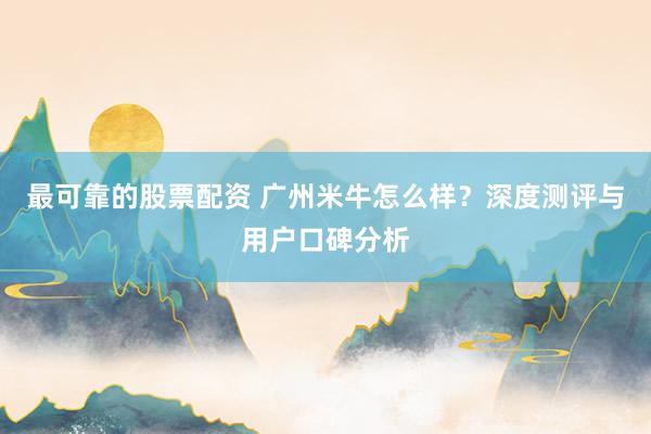 最可靠的股票配資 廣州米牛怎么樣？深度測(cè)評(píng)與用戶口碑分析