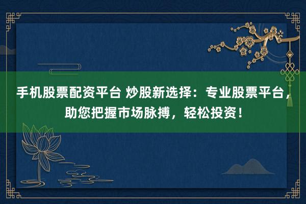 手機(jī)股票配資平臺(tái) 炒股新選擇：專(zhuān)業(yè)股票平臺(tái)，助您把握市場(chǎng)脈搏，輕松投資！