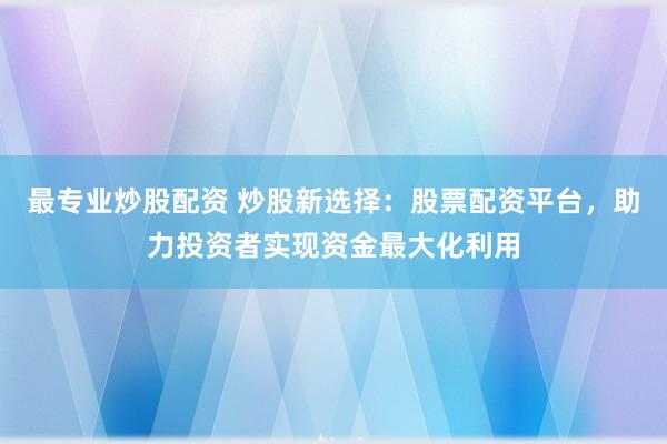 最專業(yè)炒股配資 炒股新選擇：股票配資平臺，助力投資者實現(xiàn)資金最大化利用