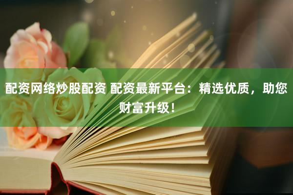 配資網(wǎng)絡(luò)炒股配資 配資最新平臺(tái)：精選優(yōu)質(zhì)，助您財(cái)富升級(jí)！