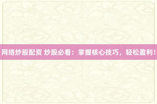 網(wǎng)絡(luò)炒股配資 炒股必看：掌握核心技巧，輕松盈利！