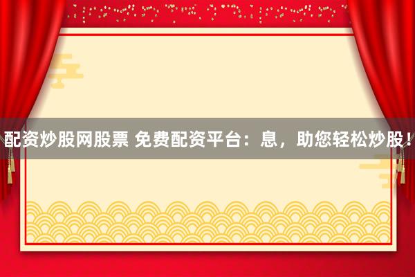 配資炒股網(wǎng)股票 免費(fèi)配資平臺(tái)：息，助您輕松炒股！