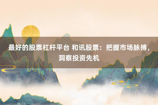 最好的股票杠桿平臺(tái) 和訊股票：把握市場(chǎng)脈搏，洞察投資先機(jī)