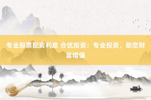 專業(yè)股票配資利息 合優(yōu)投資：專業(yè)投資，助您財富增值