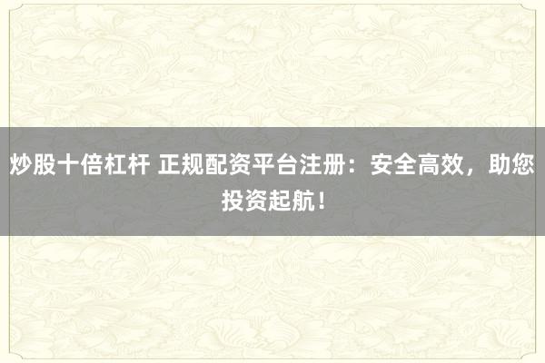 炒股十倍杠桿 正規(guī)配資平臺(tái)注冊(cè)：安全高效，助您投資起航！