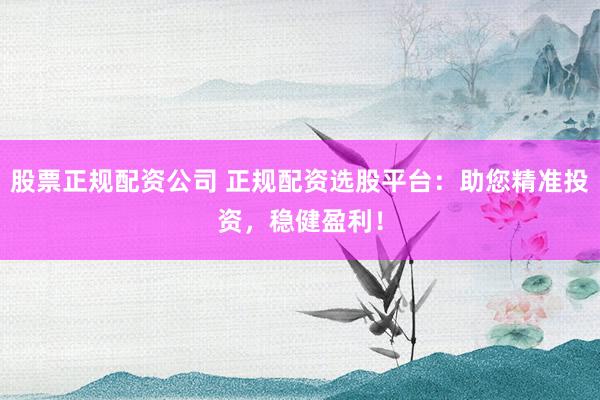 股票正規(guī)配資公司 正規(guī)配資選股平臺：助您精準投資，穩(wěn)健盈利！
