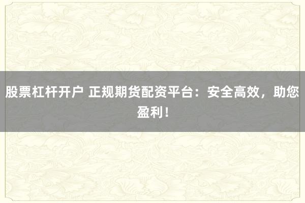 股票杠桿開戶 正規(guī)期貨配資平臺(tái)：安全高效，助您盈利！
