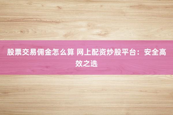 股票交易傭金怎么算 網(wǎng)上配資炒股平臺：安全高效之選