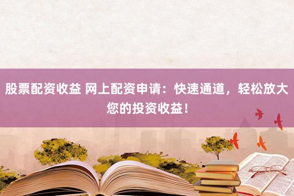 股票配資收益 網(wǎng)上配資申請：快速通道，輕松放大您的投資收益！
