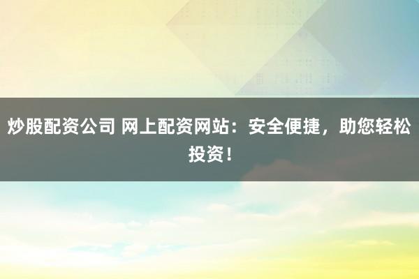 炒股配資公司 網(wǎng)上配資網(wǎng)站：安全便捷，助您輕松投資！