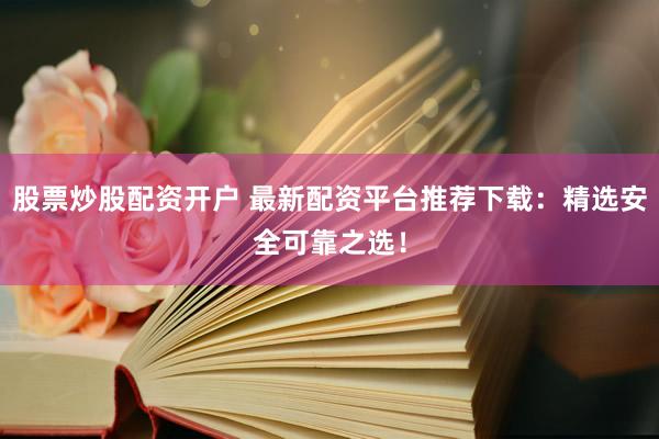 股票炒股配資開戶 最新配資平臺推薦下載：精選安全可靠之選！