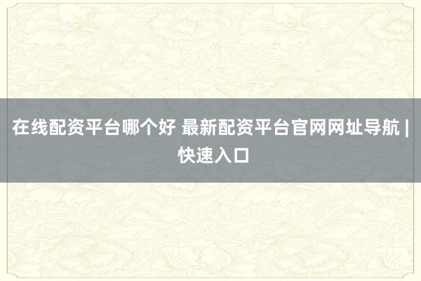 在線配資平臺(tái)哪個(gè)好 最新配資平臺(tái)官網(wǎng)網(wǎng)址導(dǎo)航 | 快速入口