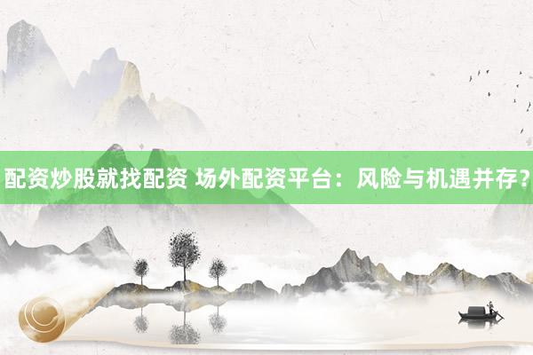 配資炒股就找配資 場外配資平臺：風(fēng)險與機(jī)遇并存？