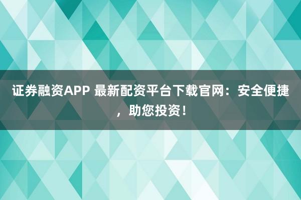 證券融資APP 最新配資平臺(tái)下載官網(wǎng)：安全便捷，助您投資！