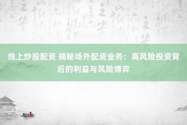 線上炒股配資 揭秘場外配資業(yè)務(wù)：高風(fēng)險投資背后的利益與風(fēng)險博弈