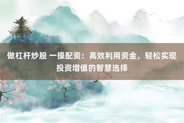 做杠桿炒股 一操配資：高效利用資金，輕松實(shí)現(xiàn)投資增值的智慧選擇