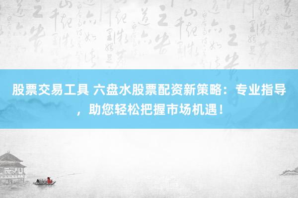股票交易工具 六盤水股票配資新策略：專業(yè)指導(dǎo)，助您輕松把握市場(chǎng)機(jī)遇！