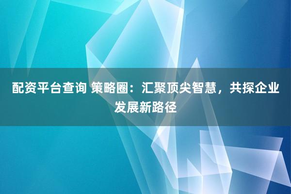 配資平臺(tái)查詢 策略圈：匯聚頂尖智慧，共探企業(yè)發(fā)展新路徑