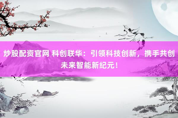 炒股配資官網 科創(chuàng)聯(lián)華：引領科技創(chuàng)新，攜手共創(chuàng)未來智能新紀元！
