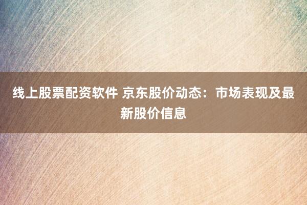 線上股票配資軟件 京東股價(jià)動態(tài)：市場表現(xiàn)及最新股價(jià)信息