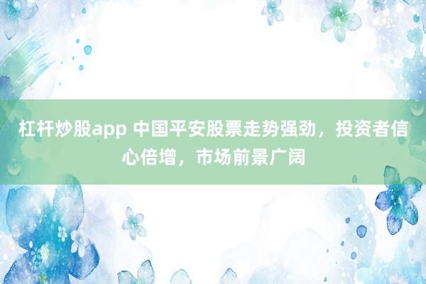 杠桿炒股app 中國平安股票走勢強勁，投資者信心倍增，市場前景廣闊