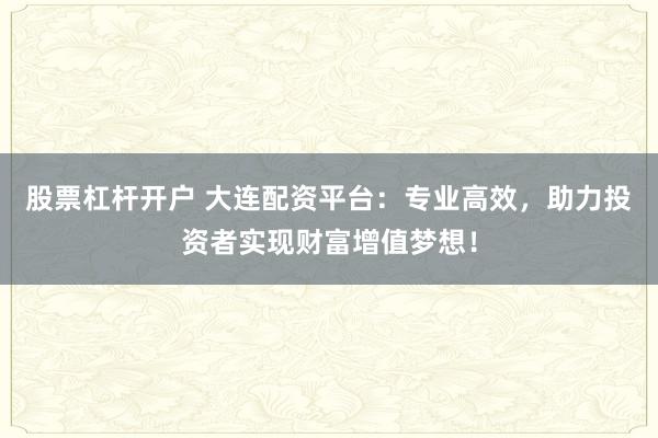 股票杠桿開(kāi)戶(hù) 大連配資平臺(tái)：專(zhuān)業(yè)高效，助力投資者實(shí)現(xiàn)財(cái)富增值夢(mèng)想！