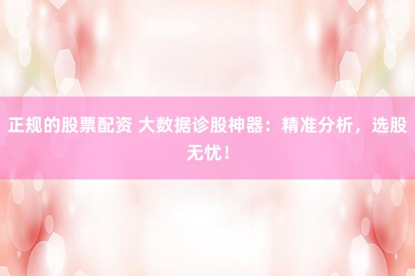 正規(guī)的股票配資 大數(shù)據(jù)診股神器：精準(zhǔn)分析，選股無憂！