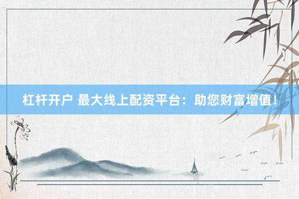 杠桿開戶 最大線上配資平臺(tái)：助您財(cái)富增值！