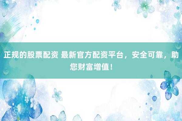正規(guī)的股票配資 最新官方配資平臺，安全可靠，助您財富增值！