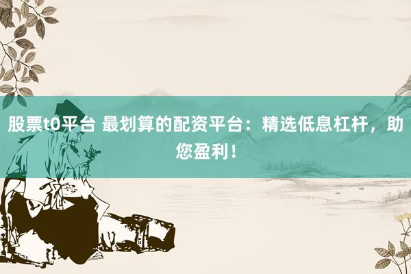 股票t0平臺 最劃算的配資平臺：精選低息杠桿，助您盈利！
