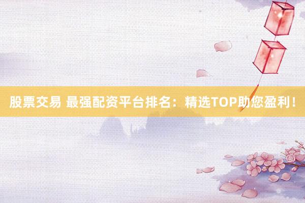 股票交易 最強(qiáng)配資平臺排名：精選TOP助您盈利！