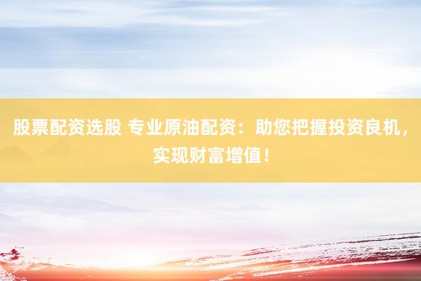 股票配資選股 專業(yè)原油配資：助您把握投資良機(jī)，實(shí)現(xiàn)財(cái)富增值！