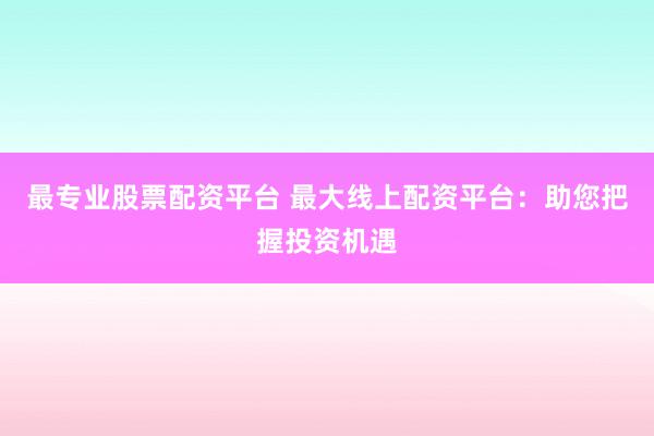最專業(yè)股票配資平臺(tái) 最大線上配資平臺(tái)：助您把握投資機(jī)遇