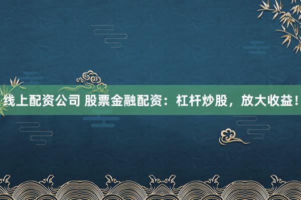 線上配資公司 股票金融配資：杠桿炒股，放大收益！