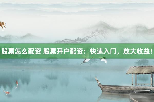 股票怎么配資 股票開戶配資：快速入門，放大收益！
