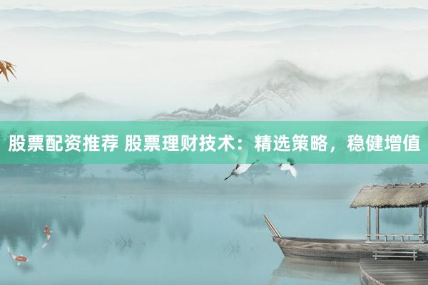 股票配資推薦 股票理財技術(shù)：精選策略，穩(wěn)健增值