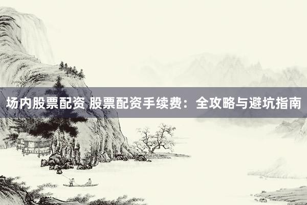 場內(nèi)股票配資 股票配資手續(xù)費(fèi)：全攻略與避坑指南