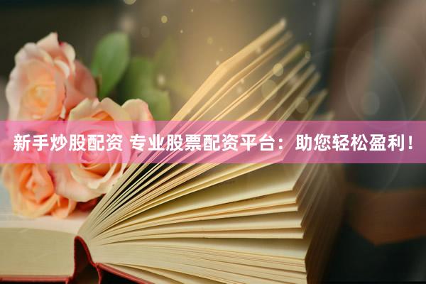 新手炒股配資 專業(yè)股票配資平臺：助您輕松盈利！