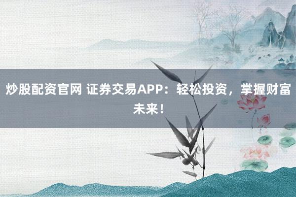 炒股配資官網 證券交易APP：輕松投資，掌握財富未來！