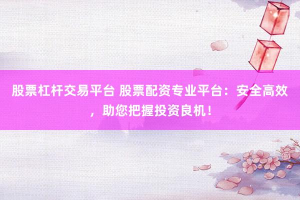 股票杠桿交易平臺 股票配資專業(yè)平臺：安全高效，助您把握投資良機！
