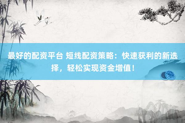 最好的配資平臺 短線配資策略：快速獲利的新選擇，輕松實現資金增值！