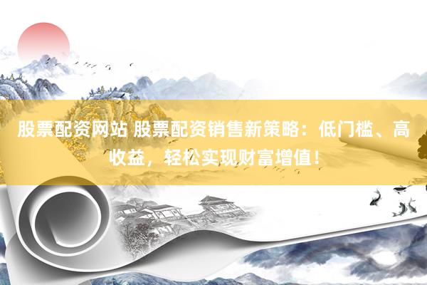 股票配資網(wǎng)站 股票配資銷售新策略：低門檻、高收益，輕松實現(xiàn)財富增值！